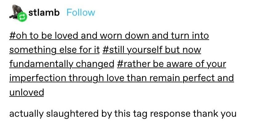 oh to be loved and worn down and turn into something else for it
still yourself by now fundamentally changed
rather be aware of your imperfection through love than remain perfect and unloved