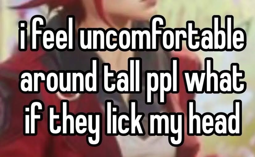i feel uncomfortable around tall people what if they lick my head