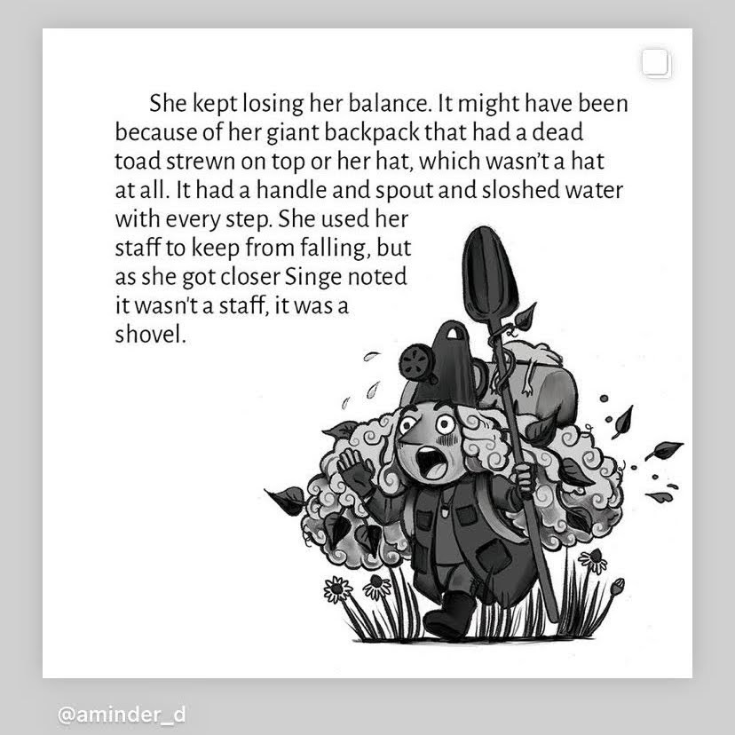 white doctor she kept losing her balance it might have been because of her giant backpack that had a dead toad strewn on top of her hat which wasn't a hat a t all it had a handle and spout and sloshed water with every step she used her staff to keep from falling but as she got closer Singe noted it wasn't a staff it was a shovel