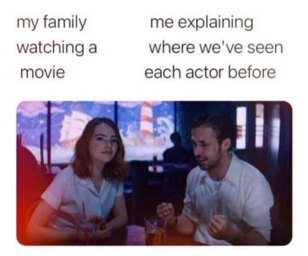 my family watching a movie, me explaining where we've seen each actor before