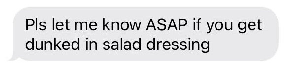 please let me know asap if you get dunked in salad dressing