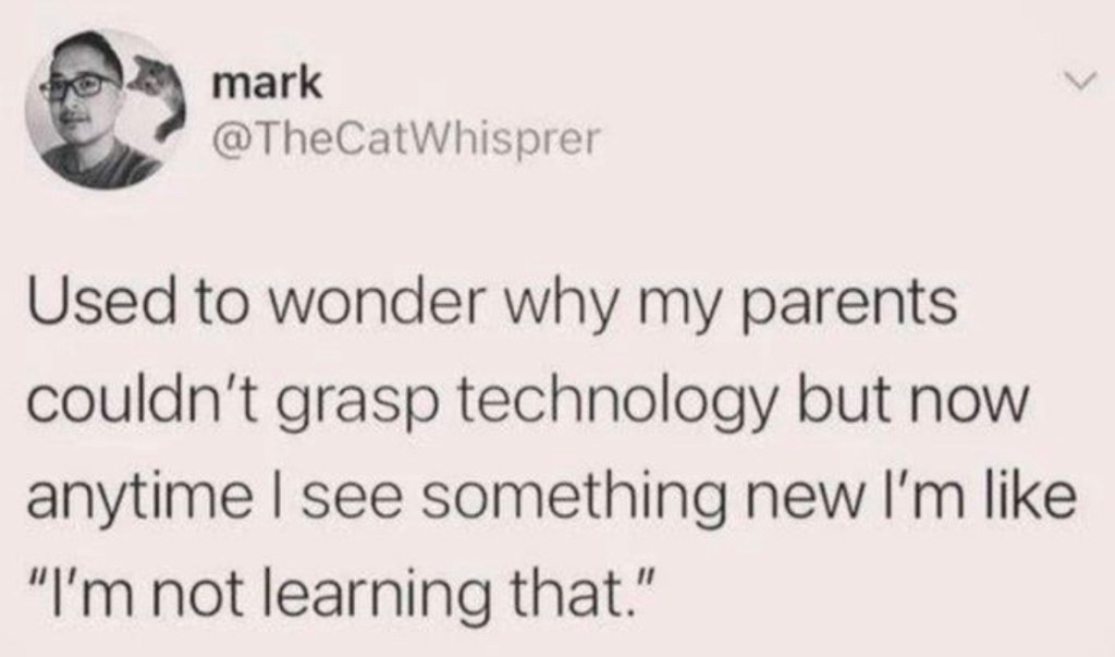 used to wonder why my parents couldn't grasp technology but now anytime i see something new i'm like "i'm not learning that